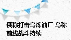 俄称打击乌炼油厂 乌称前线战斗持续