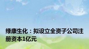 绿康生化：拟设立全资子公司注册资本1亿元