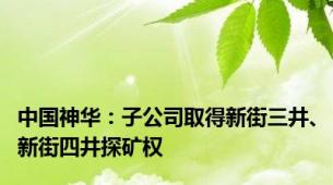 中国神华：子公司取得新街三井、新街四井探矿权