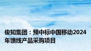 俊知集团：预中标中国移动2024年馈线产品采购项目