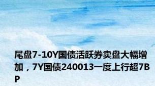 尾盘7-10Y国债活跃券卖盘大幅增加，7Y国债240013一度上行超7BP