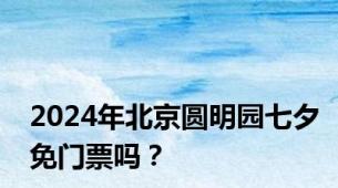 2024年北京圆明园七夕免门票吗？