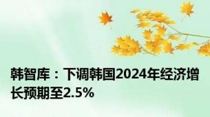 韩智库：下调韩国2024年经济增长预期至2.5%