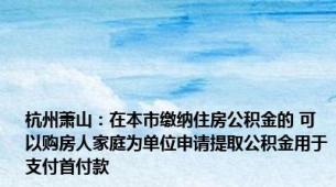 杭州萧山：在本市缴纳住房公积金的 可以购房人家庭为单位申请提取公积金用于支付首付款