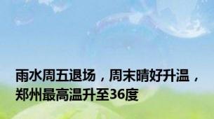 雨水周五退场，周末晴好升温，郑州最高温升至36度