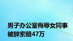 男子办公室侮辱女同事被辞索赔47万