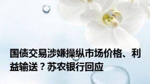 国债交易涉嫌操纵市场价格、利益输送？苏农银行回应