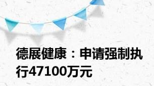 德展健康：申请强制执行47100万元