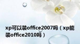 xp可以装office2007吗（xp能装office2010吗）