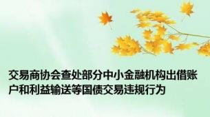 交易商协会查处部分中小金融机构出借账户和利益输送等国债交易违规行为