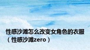 性感沙滩怎么改变女角色的衣服（性感沙滩zero）