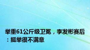 举重61公斤级卫冕，李发彬赛后：挺举很不满意