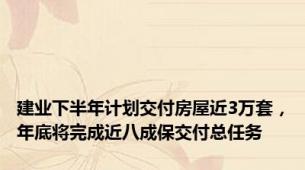 建业下半年计划交付房屋近3万套，年底将完成近八成保交付总任务