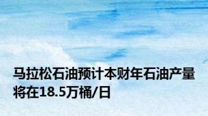 马拉松石油预计本财年石油产量将在18.5万桶/日