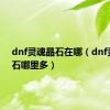 dnf灵魂晶石在哪（dnf灵魂晶石哪里多）