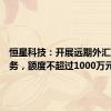 恒星科技：开展远期外汇交易业务，额度不超过1000万元