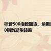 标普500指数期货、纳斯达克100指数期货转跌