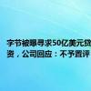 字节被曝寻求50亿美元贷款再融资，公司回应：不予置评