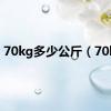 70kg多少公斤（70kg）