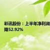 彩讯股份：上半年净利润同比下降52.92%