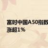 富时中国A50指数期货涨超1%