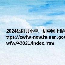 2024岳阳县小学、初中网上报名入口：https://zwfw-new.hunan.gov.cn/hnzwfw/43821/index.htm