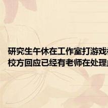 研究生午休在工作室打游戏被重罚 校方回应已经有老师在处理此事