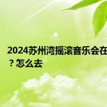 2024苏州湾摇滚音乐会在哪举办？怎么去