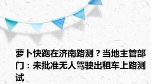 萝卜快跑在济南路测？当地主管部门：未批准无人驾驶出租车上路测试