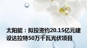 太阳能：拟投资约20.15亿元建设达拉特50万千瓦光伏项目