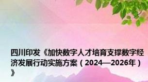 四川印发《加快数字人才培育支撑数字经济发展行动实施方案（2024—2026年）》