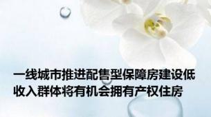 一线城市推进配售型保障房建设低收入群体将有机会拥有产权住房