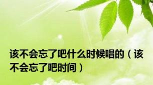 该不会忘了吧什么时候唱的（该不会忘了吧时间）