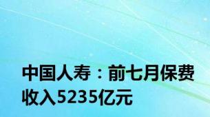 中国人寿：前七月保费收入5235亿元