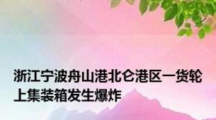 浙江宁波舟山港北仑港区一货轮上集装箱发生爆炸