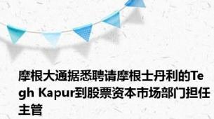 摩根大通据悉聘请摩根士丹利的Tegh Kapur到股票资本市场部门担任主管