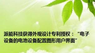 派能科技获得外观设计专利授权：“电子设备的电池设备配置图形用户界面”