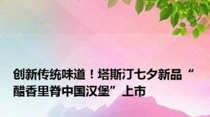 创新传统味道！塔斯汀七夕新品“醋香里脊中国汉堡”上市