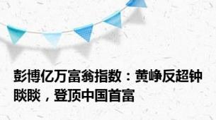 彭博亿万富翁指数：黄峥反超钟睒睒，登顶中国首富