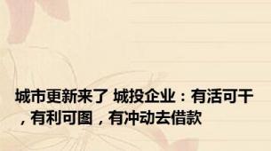 城市更新来了 城投企业：有活可干，有利可图，有冲动去借款