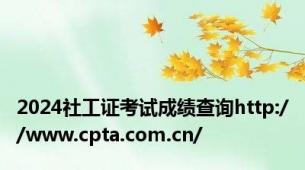 2024社工证考试成绩查询http://www.cpta.com.cn/