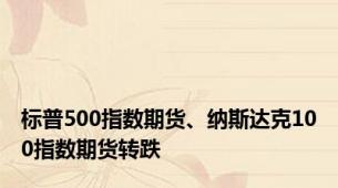 标普500指数期货、纳斯达克100指数期货转跌