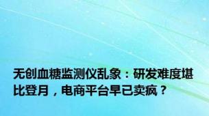 无创血糖监测仪乱象：研发难度堪比登月，电商平台早已卖疯？