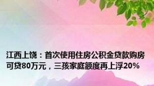 江西上饶：首次使用住房公积金贷款购房可贷80万元，三孩家庭额度再上浮20%