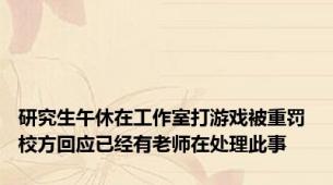 研究生午休在工作室打游戏被重罚 校方回应已经有老师在处理此事