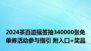 2024茶百道摇签抽340000张免单券活动参与指引 附入口+奖品