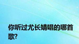 你听过尤长婧唱的哪首歌?