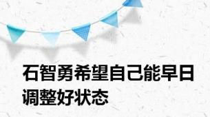 石智勇希望自己能早日调整好状态