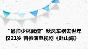 “最帅少林武僧”秋风车祸去世年仅21岁 曾参演电视剧《赴山海》