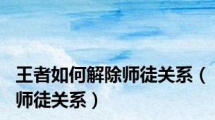 王者如何解除师徒关系（师徒关系）